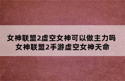 女神联盟2虚空女神可以做主力吗 女神联盟2手游虚空女神天命